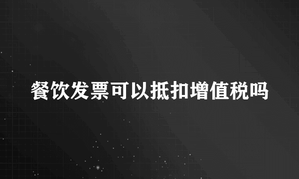 餐饮发票可以抵扣增值税吗