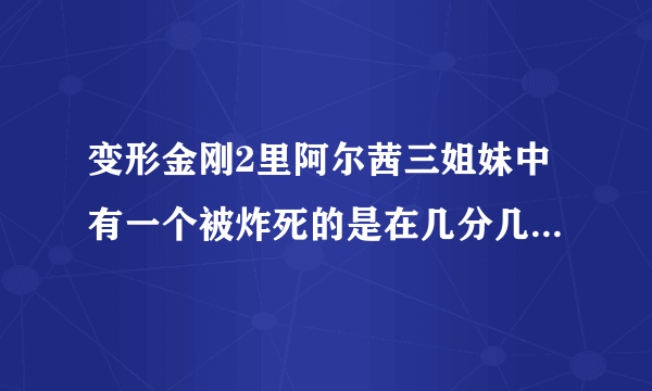 变形金刚2里阿尔茜三姐妹中有一个被炸死的是在几分几秒?求解