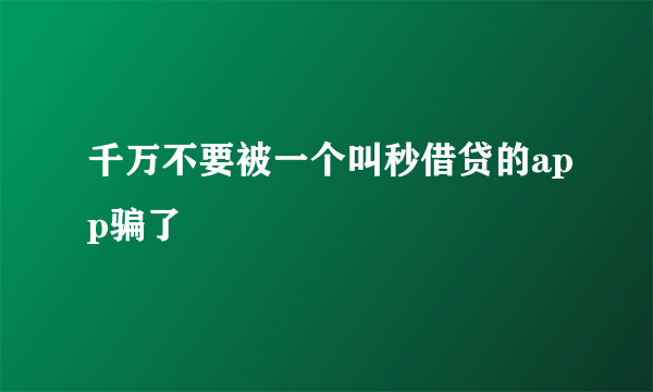 千万不要被一个叫秒借贷的app骗了