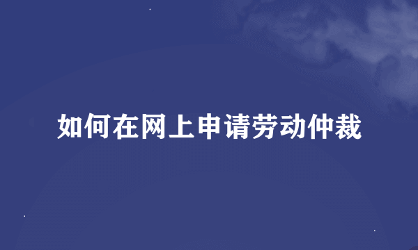 如何在网上申请劳动仲裁