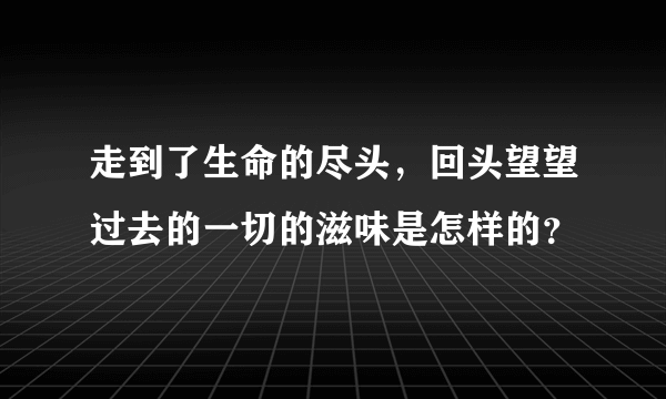 走到了生命的尽头，回头望望过去的一切的滋味是怎样的？