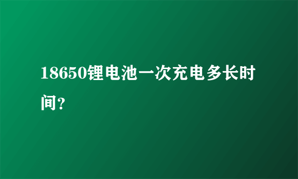 18650锂电池一次充电多长时间？