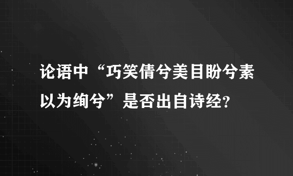 论语中“巧笑倩兮美目盼兮素以为绚兮”是否出自诗经？