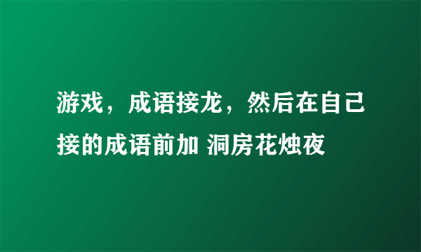 游戏，成语接龙，然后在自己接的成语前加 洞房花烛夜