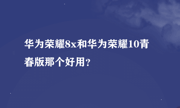 华为荣耀8x和华为荣耀10青春版那个好用？