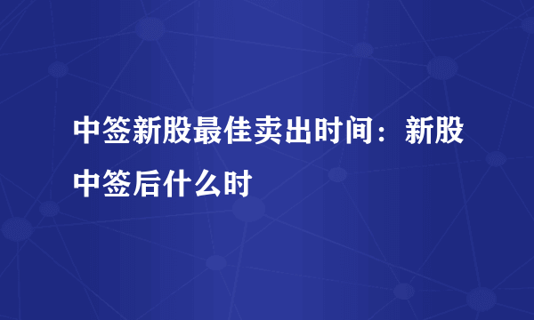 中签新股最佳卖出时间：新股中签后什么时