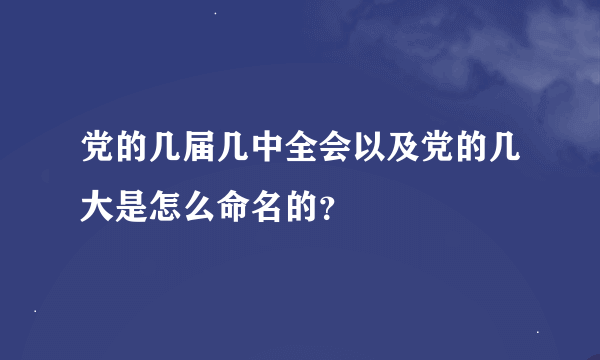 党的几届几中全会以及党的几大是怎么命名的？