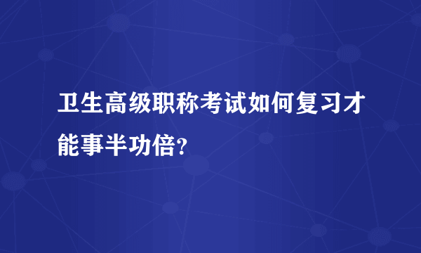 卫生高级职称考试如何复习才能事半功倍？