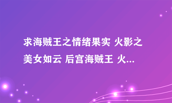 求海贼王之情绪果实 火影之美女如云 后宫海贼王 火影之邪恶佐助 火影之流氓天下 火影之风流