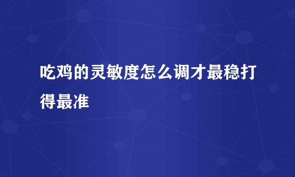 吃鸡的灵敏度怎么调才最稳打得最准