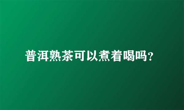 普洱熟茶可以煮着喝吗？