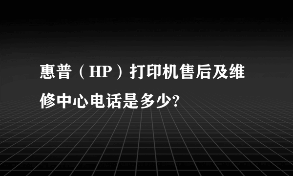 惠普（HP）打印机售后及维修中心电话是多少?