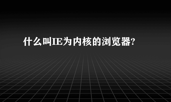 什么叫IE为内核的浏览器?