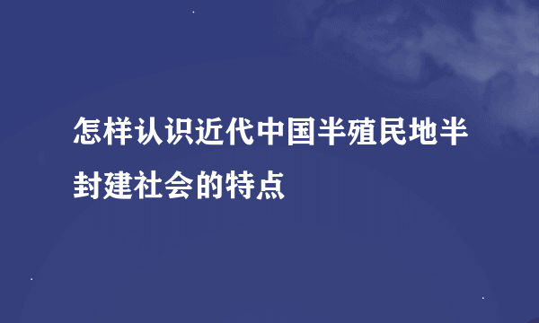 怎样认识近代中国半殖民地半封建社会的特点