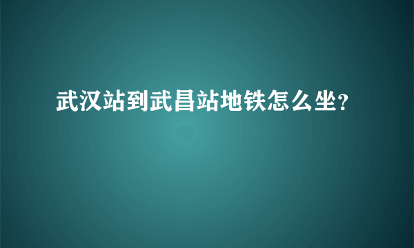 武汉站到武昌站地铁怎么坐？