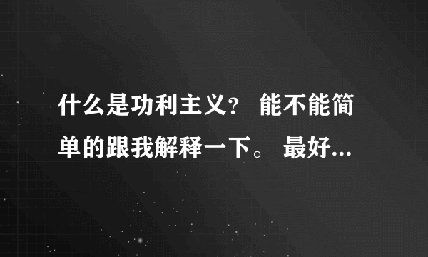 什么是功利主义？ 能不能简单的跟我解释一下。 最好举个例子不要只说理论，谢谢。