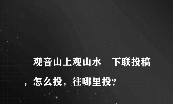 
〞观音山上观山水〞下联投稿，怎么投，往哪里投？

