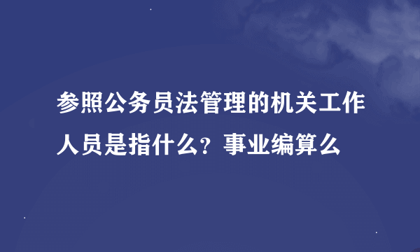 参照公务员法管理的机关工作人员是指什么？事业编算么