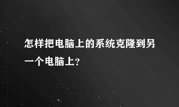 怎样把电脑上的系统克隆到另一个电脑上？