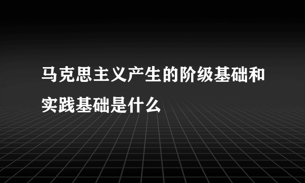 马克思主义产生的阶级基础和实践基础是什么