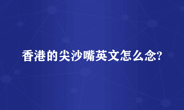 香港的尖沙嘴英文怎么念?