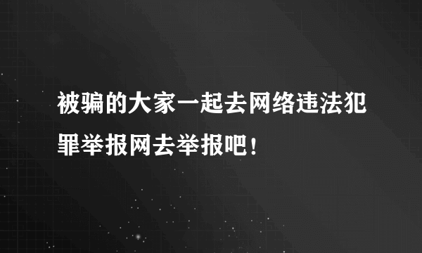 被骗的大家一起去网络违法犯罪举报网去举报吧！