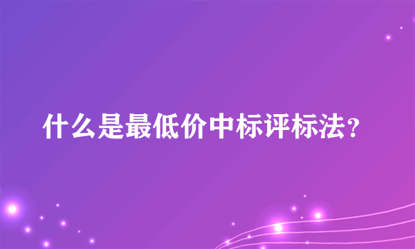 什么是最低价中标评标法？