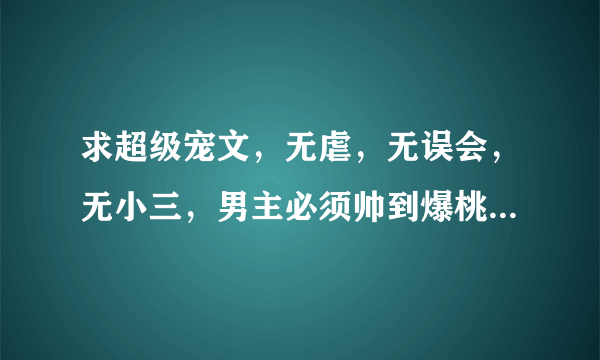 求超级宠文，无虐，无误会，无小三，男主必须帅到爆桃花朵朵却只专情于女主，女主强大漂亮，最好双高干~~