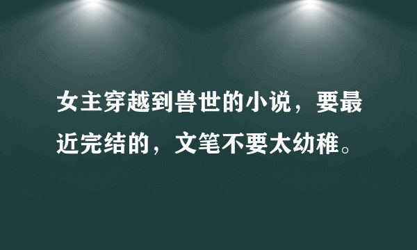 女主穿越到兽世的小说，要最近完结的，文笔不要太幼稚。