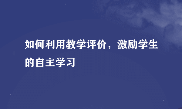 如何利用教学评价，激励学生的自主学习