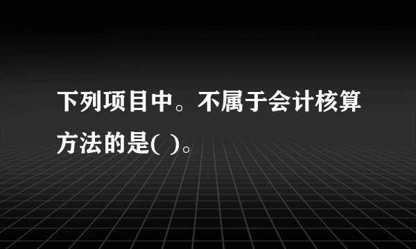 下列项目中。不属于会计核算方法的是( )。