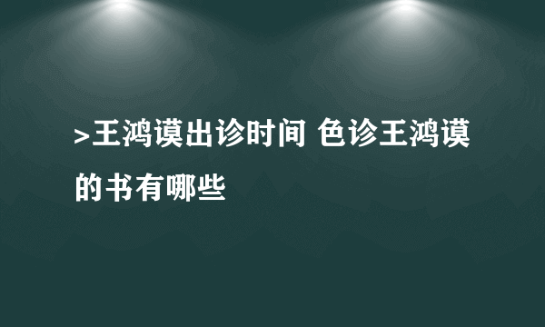 >王鸿谟出诊时间 色诊王鸿谟的书有哪些