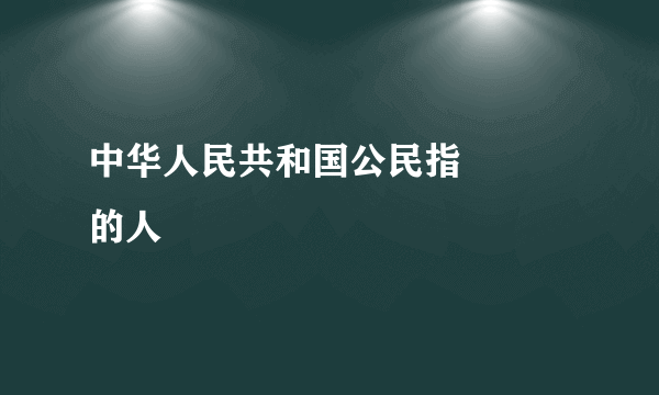 中华人民共和国公民指        的人