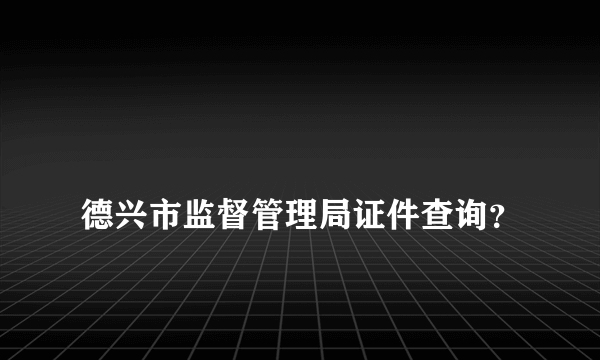 
德兴市监督管理局证件查询？

