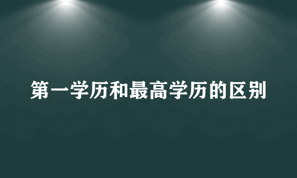 第一学历和最高学历的区别