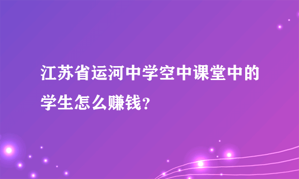 江苏省运河中学空中课堂中的学生怎么赚钱？