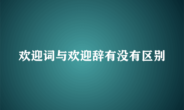 欢迎词与欢迎辞有没有区别