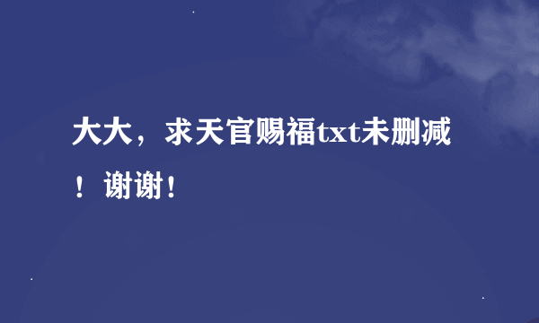 大大，求天官赐福txt未删减！谢谢！