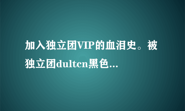 加入独立团VIP的血泪史。被独立团dultcn黑色衬衣骗过的人速度来签到！