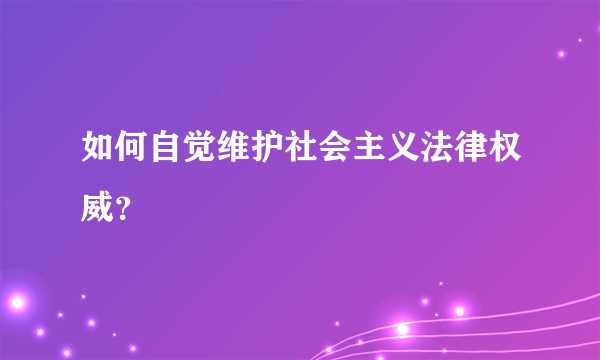 如何自觉维护社会主义法律权威？