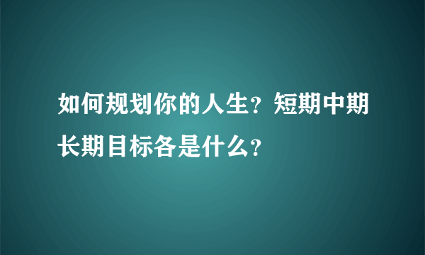 如何规划你的人生？短期中期长期目标各是什么？