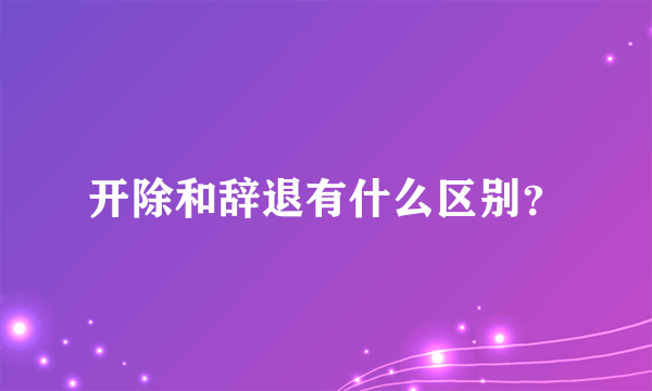 开除和辞退有什么区别？