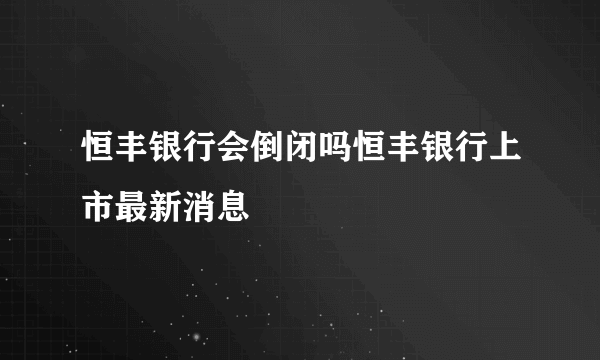 恒丰银行会倒闭吗恒丰银行上市最新消息