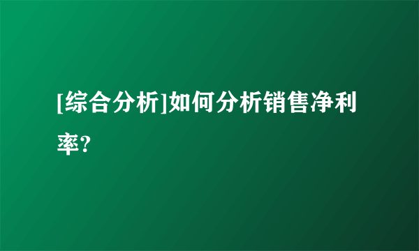 [综合分析]如何分析销售净利率?