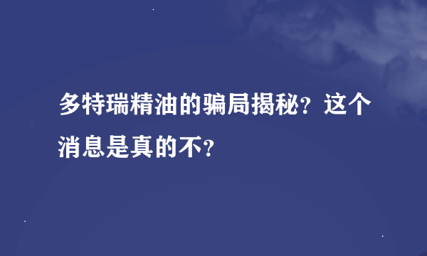 多特瑞精油的骗局揭秘？这个消息是真的不？