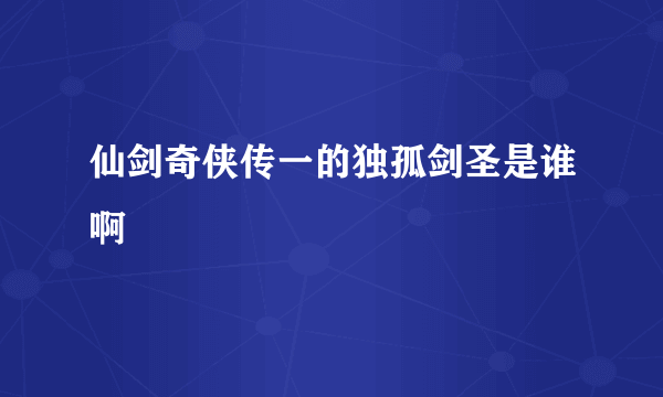 仙剑奇侠传一的独孤剑圣是谁啊