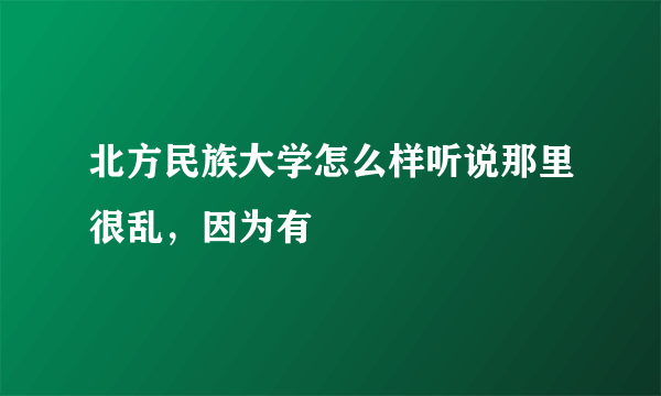 北方民族大学怎么样听说那里很乱，因为有