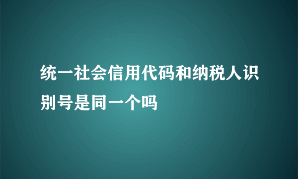 统一社会信用代码和纳税人识别号是同一个吗