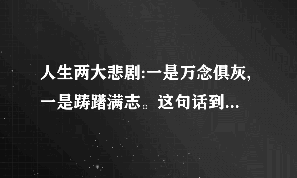 人生两大悲剧:一是万念俱灰,一是踌躇满志。这句话到底什么意思啊?