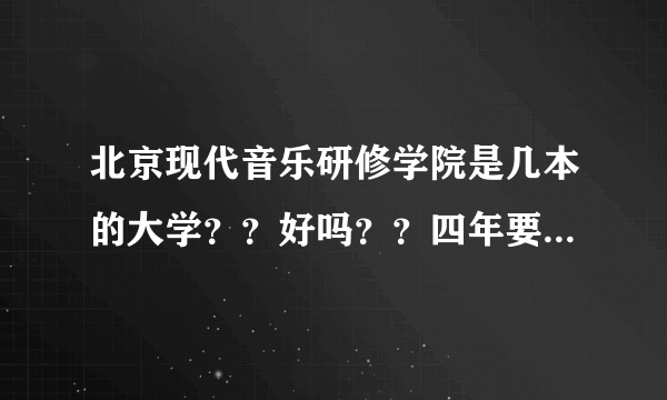 北京现代音乐研修学院是几本的大学？？好吗？？四年要交多少钱！！！